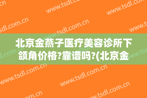 北京金燕子医疗美容诊所下颌角价格?靠谱吗?(北京金燕子医疗美容医院)