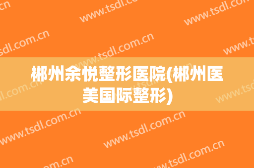 郴州余悦整形医院(郴州医美国际整形)