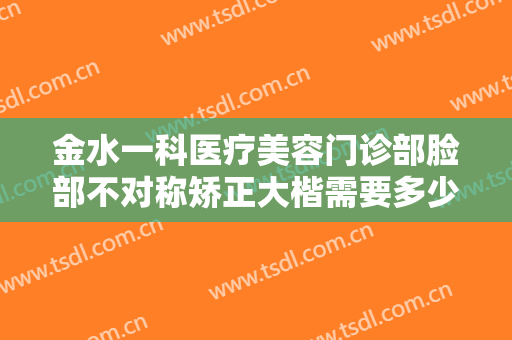 金水一科医疗美容门诊部脸部不对称矫正大楷需要多少费用?怎么样?