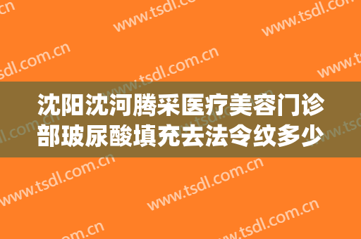 沈阳沈河腾采医疗美容门诊部玻尿酸填充去法令纹多少钱?贵不贵?(沈阳腾采整形医院电话)