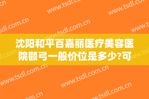 沈阳和平百嘉丽医疗美容医院颧弓一般价位是多少?可靠吗?(沈阳百嘉丽美容医院怎么样)