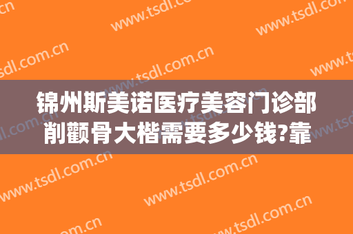 锦州斯美诺医疗美容门诊部削颧骨大楷需要多少钱?靠谱吗?(沈阳斯美诺医疗整形)