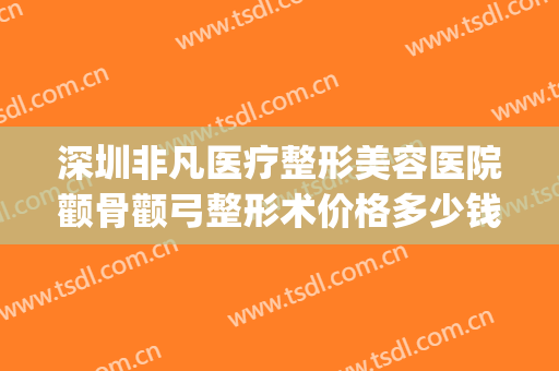 深圳非凡医疗整形美容医院颧骨颧弓整形术价格多少钱?靠谱吗?(星悦医美整形)
