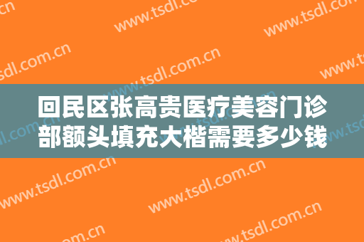 回民区张高贵医疗美容门诊部额头填充大楷需要多少钱?可靠吗?