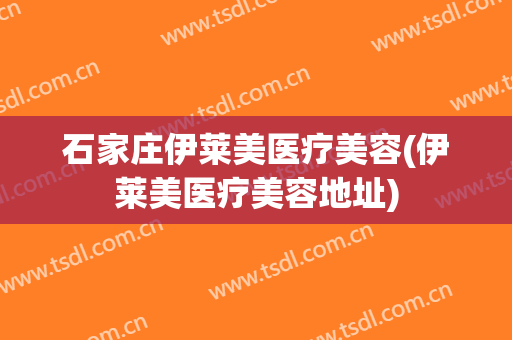 石家庄伊莱美医疗美容(伊莱美医疗美容地址)