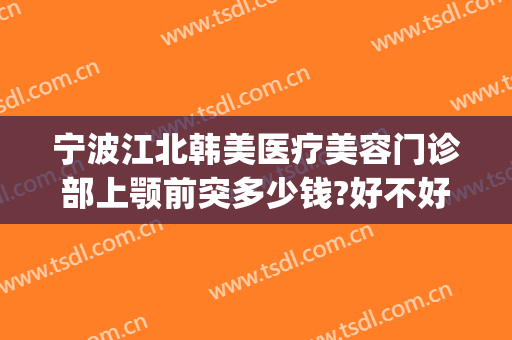 宁波江北韩美医疗美容门诊部上颚前突多少钱?好不好?(南京做下颌角比较好的医生)