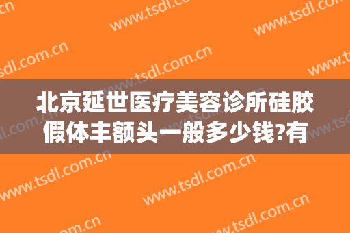 北京延世医疗美容诊所硅胶假体丰额头一般多少钱?有哪些优势?(北京延世医疗整形怎么样?)