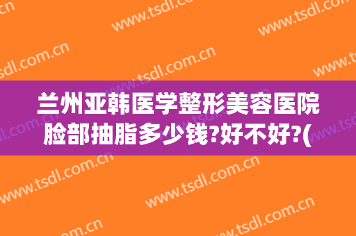 兰州亚韩医学整形美容医院脸部抽脂多少钱?好不好?(兰州丰胸费用兰州亚韩整形医院)