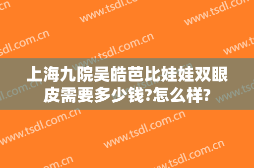 上海九院吴皓芭比娃娃双眼皮需要多少钱?怎么样?