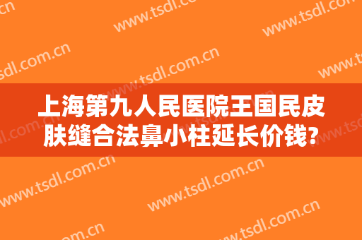 上海第九人民医院王国民皮肤缝合法鼻小柱延长价钱?多长时间恢复?