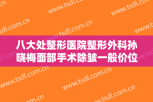 八大处整形医院整形外科孙晓梅面部手术除皱一般价位是多少费用?多长时间恢复?