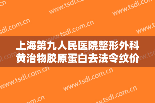 上海第九人民医院整形外科黄治物胶原蛋白去法令纹价格?可靠吗?