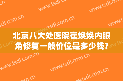 北京八大处医院崔焕焕内眼角修复一般价位是多少钱?效果怎么样?(北京八大处哪个医生做眼修复好)