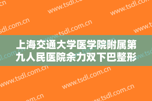上海交通大学医学院附属第九人民医院余力双下巴整形大楷需要多少钱?有哪些优势?