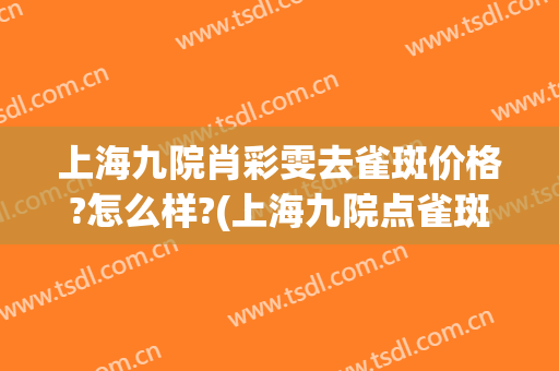 上海九院肖彩雯去雀斑价格?怎么样?(上海九院点雀斑价格怎么样)