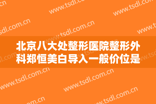 北京八大处整形医院整形外科郑恒美白导入一般价位是多少费用?靠谱吗?