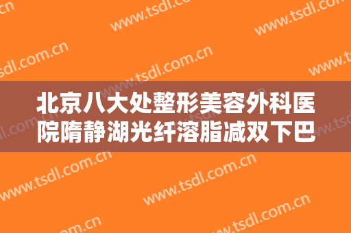 北京八大处整形美容外科医院隋静湖光纤溶脂减双下巴要多少钱?需要多久恢复?