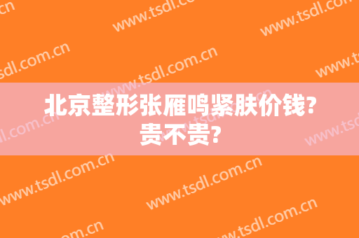 北京整形张雁鸣紧肤价钱?贵不贵?