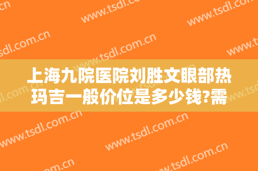 上海九院医院刘胜文眼部热玛吉一般价位是多少钱?需要多久恢复?