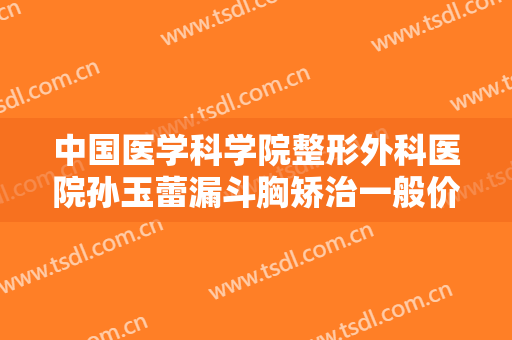 中国医学科学院整形外科医院孙玉蕾漏斗胸矫治一般价位是多少?多长时间恢复?
