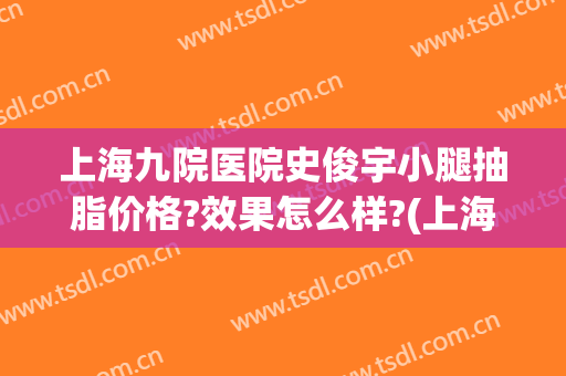 上海九院医院史俊宇小腿抽脂价格?效果怎么样?(上海九院抽脂多少钱)