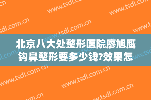 北京八大处整形医院廖旭鹰钩鼻整形要多少钱?效果怎么样?(鹰钩鼻整形费用)