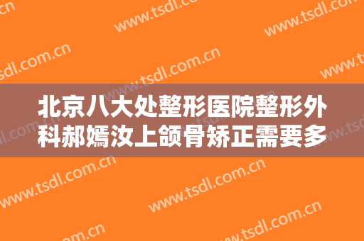 北京八大处整形医院整形外科郝嫣汝上颌骨矫正需要多少钱?效果怎么样?