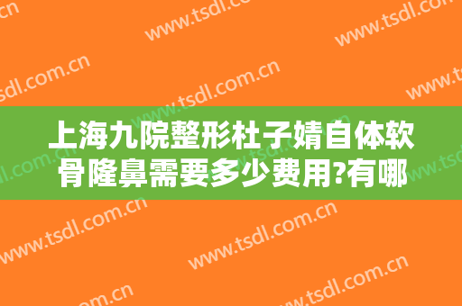 上海九院整形杜子婧自体软骨隆鼻需要多少费用?有哪些优势?