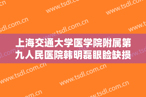 上海交通大学医学院附属第九人民医院韩明磊眼睑缺损修复一般价位是多少费用?好不好?