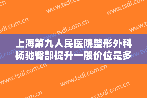 上海第九人民医院整形外科杨驰臀部提升一般价位是多少费用?可靠吗?