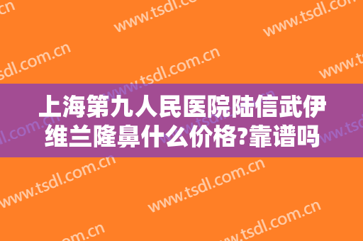 上海第九人民医院陆信武伊维兰隆鼻什么价格?靠谱吗?