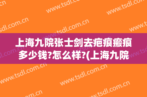 上海九院张士剑去疤痕瘢痕多少钱?怎么样?(上海九院 去疤)