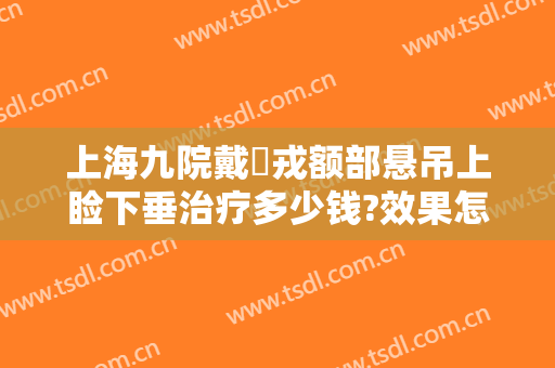 上海九院戴尅戎额部悬吊上睑下垂治疗多少钱?效果怎么样?