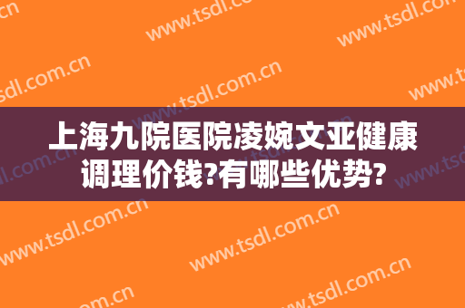 上海九院医院凌婉文亚健康调理价钱?有哪些优势?