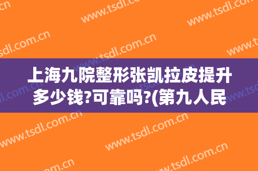 上海九院整形张凯拉皮提升多少钱?可靠吗?(第九人民医院整形美容外科有拉皮吗?)