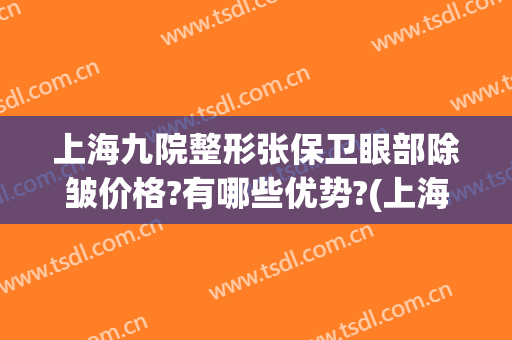 上海九院整形张保卫眼部除皱价格?有哪些优势?(上海第九整形美容医院金蓉医生)