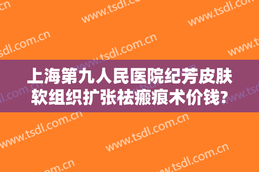 上海第九人民医院纪芳皮肤软组织扩张祛瘢痕术价钱?多长时间恢复?
