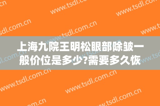 上海九院王明松眼部除皱一般价位是多少?需要多久恢复?(上海九院面部提升除皱专家)