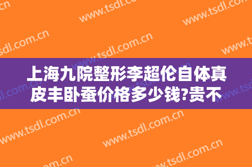上海九院整形李超伦自体真皮丰卧蚕价格多少钱?贵不贵?