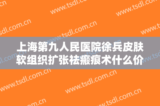 上海第九人民医院徐兵皮肤软组织扩张祛瘢痕术什么价格?有哪些优势?