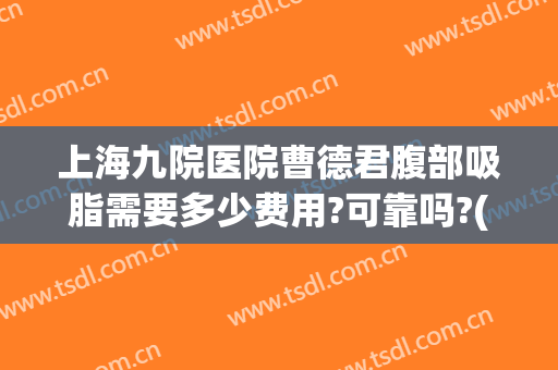 上海九院医院曹德君腹部吸脂需要多少费用?可靠吗?(上海九院腹部抽脂怎么样)