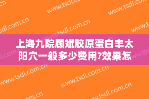 上海九院顾斌胶原蛋白丰太阳穴一般多少费用?效果怎么样?