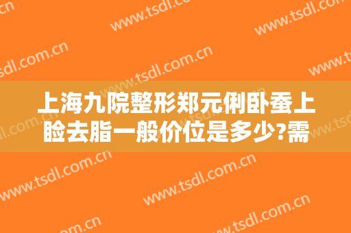 上海九院整形郑元俐卧蚕上睑去脂一般价位是多少?需要多久恢复?