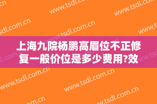 上海九院杨鹏高眉位不正修复一般价位是多少费用?效果怎么样?