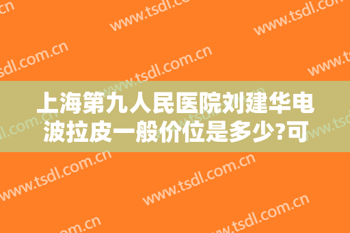上海第九人民医院刘建华电波拉皮一般价位是多少?可靠吗?