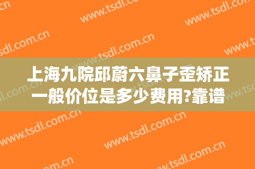 上海九院邱蔚六鼻子歪矫正一般价位是多少费用?靠谱吗?(上海鼻子歪的矫正多少钱)