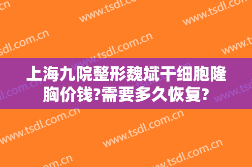 上海九院整形魏斌干细胞隆胸价钱?需要多久恢复?