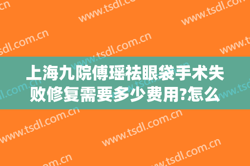 上海九院傅瑶祛眼袋手术失败修复需要多少费用?怎么样?(上海九院做去眼袋手术最好的主任医生)