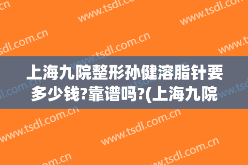 上海九院整形孙健溶脂针要多少钱?靠谱吗?(上海九院溶脂针价格)