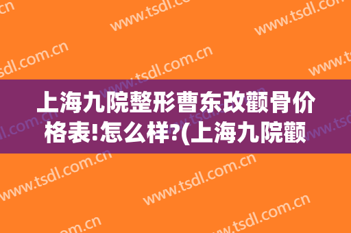 上海九院整形曹东改颧骨价格表!怎么样?(上海九院颧骨整形手术)